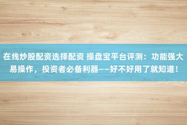 在线炒股配资选择配资 操盘宝平台评测：功能强大易操作，投资者必备利器——好不好用了就知道！
