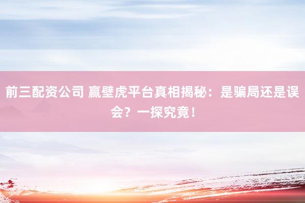 前三配资公司 赢壁虎平台真相揭秘：是骗局还是误会？一探究竟！