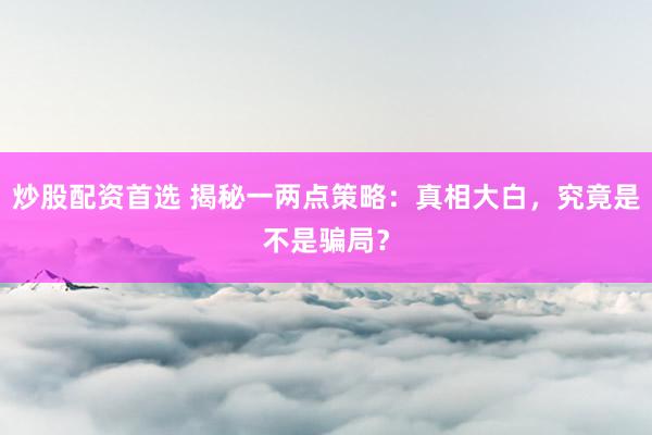 炒股配资首选 揭秘一两点策略：真相大白，究竟是不是骗局？