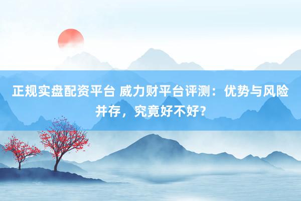 正规实盘配资平台 威力财平台评测：优势与风险并存，究竟好不好？