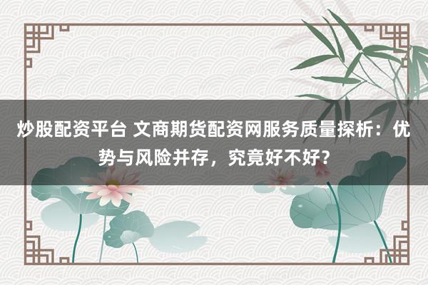炒股配资平台 文商期货配资网服务质量探析：优势与风险并存，究竟好不好？