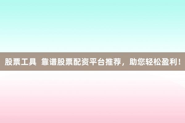 股票工具  靠谱股票配资平台推荐，助您轻松盈利！
