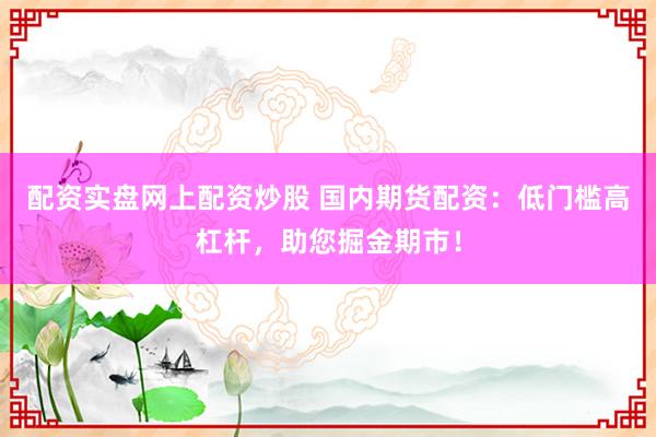 配资实盘网上配资炒股 国内期货配资：低门槛高杠杆，助您掘金期市！
