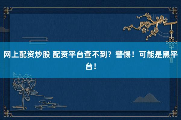网上配资炒股 配资平台查不到？警惕！可能是黑平台！