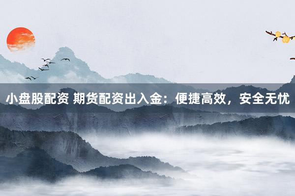 小盘股配资 期货配资出入金：便捷高效，安全无忧