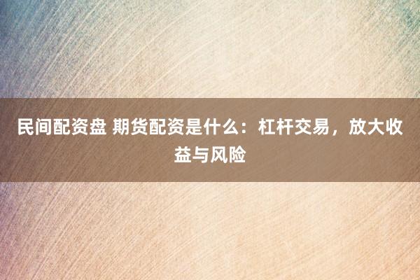 民间配资盘 期货配资是什么：杠杆交易，放大收益与风险