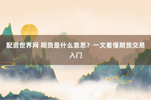 配资世界网 期货是什么意思？一文看懂期货交易入门
