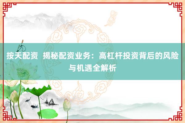 按天配资  揭秘配资业务：高杠杆投资背后的风险与机遇全解析