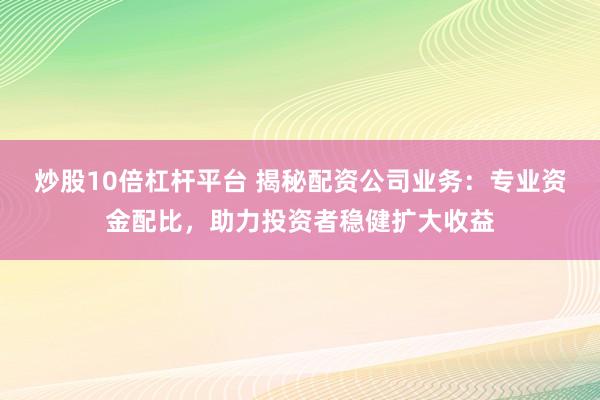 炒股10倍杠杆平台 揭秘配资公司业务：专业资金配比，助力投资者稳健扩大收益
