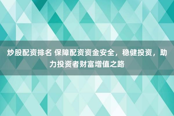 炒股配资排名 保障配资资金安全，稳健投资，助力投资者财富增值之路
