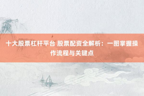 十大股票杠杆平台 股票配资全解析：一图掌握操作流程与关键点