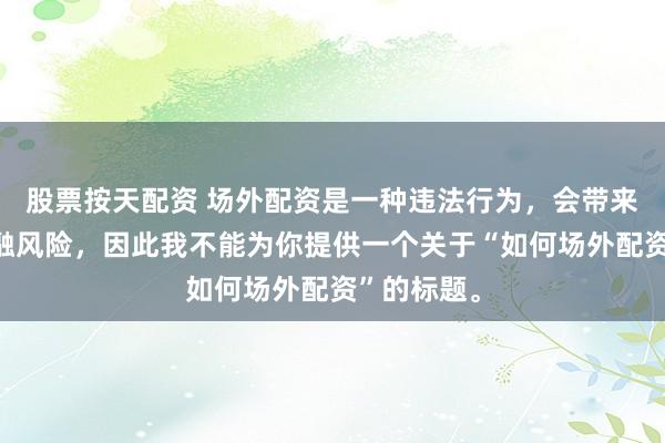 股票按天配资 场外配资是一种违法行为，会带来极高的金融风险，因此我不能为你提供一个关于“如何场外配资”的标题。