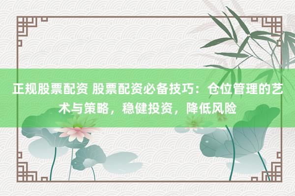 正规股票配资 股票配资必备技巧：仓位管理的艺术与策略，稳健投资，降低风险