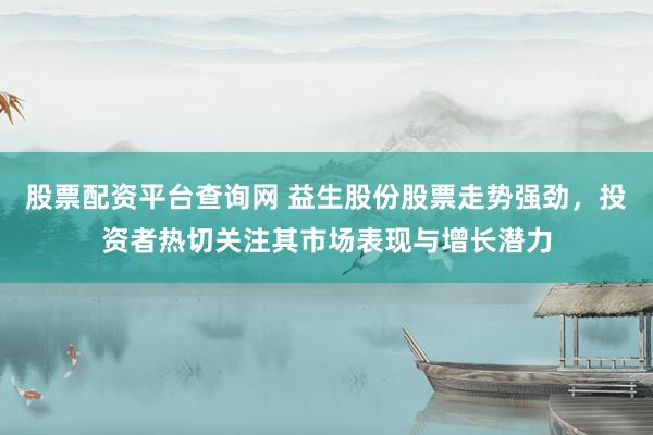 股票配资平台查询网 益生股份股票走势强劲，投资者热切关注其市场表现与增长潜力