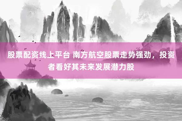 股票配资线上平台 南方航空股票走势强劲，投资者看好其未来发展潜力股