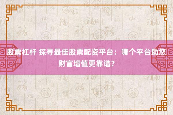 股票杠杆 探寻最佳股票配资平台：哪个平台助您财富增值更靠谱？