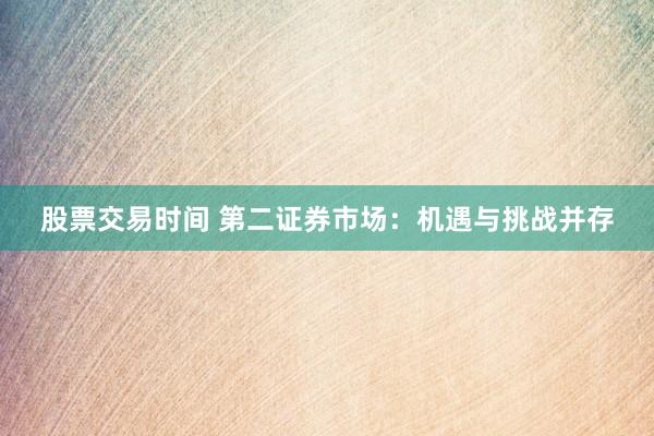 股票交易时间 第二证券市场：机遇与挑战并存