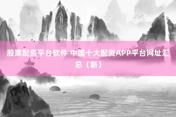 股票配资平台软件 中国十大配资APP平台网址汇总（新）