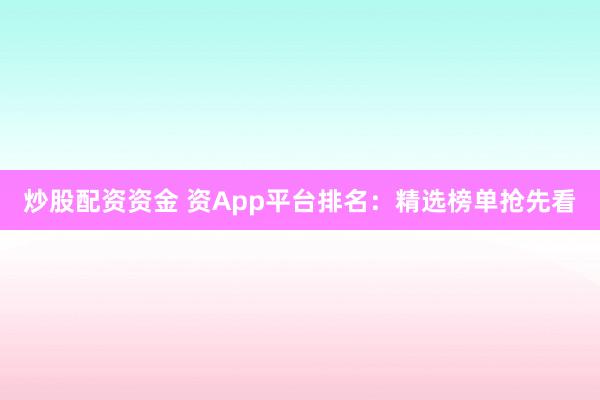 炒股配资资金 资App平台排名：精选榜单抢先看
