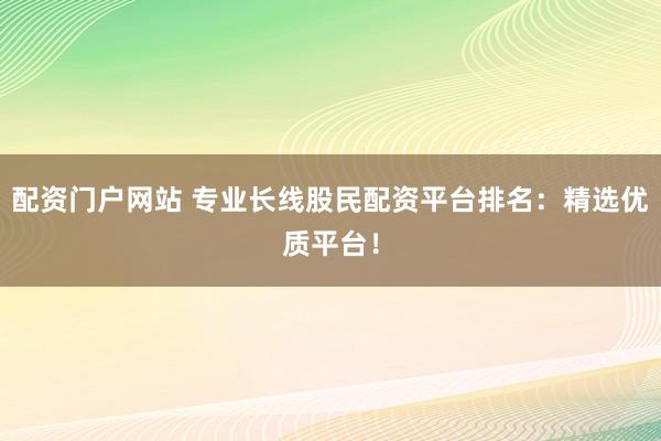 配资门户网站 专业长线股民配资平台排名：精选优质平台！