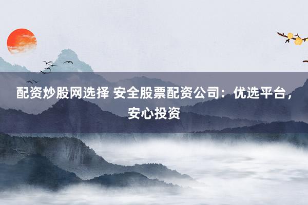 配资炒股网选择 安全股票配资公司：优选平台，安心投资
