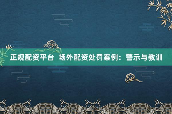 正规配资平台  场外配资处罚案例：警示与教训