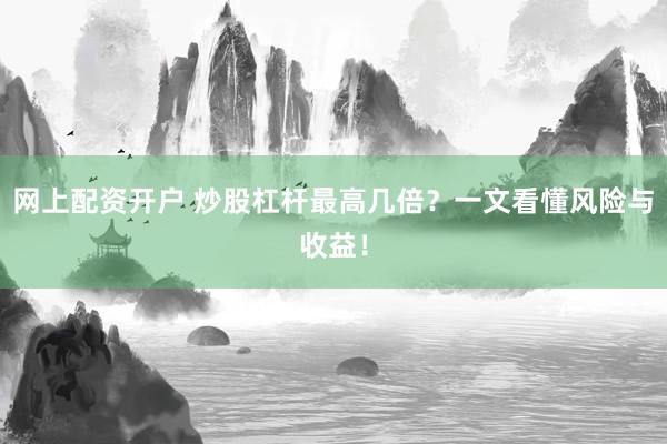 网上配资开户 炒股杠杆最高几倍？一文看懂风险与收益！