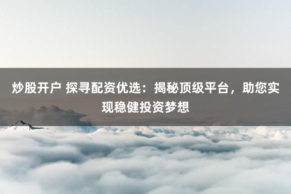 炒股开户 探寻配资优选：揭秘顶级平台，助您实现稳健投资梦想
