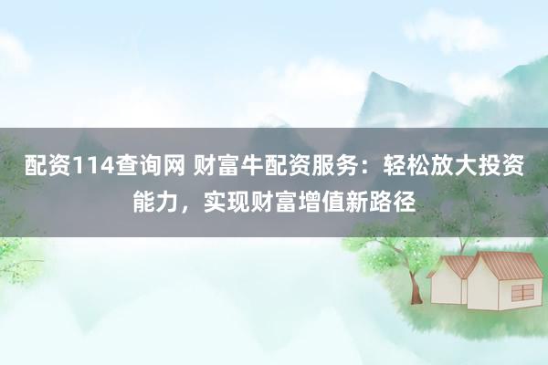 配资114查询网 财富牛配资服务：轻松放大投资能力，实现财富增值新路径