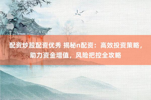 配资炒股配资优秀 揭秘n配资：高效投资策略，助力资金增值，风险把控全攻略