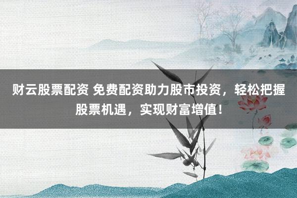 财云股票配资 免费配资助力股市投资，轻松把握股票机遇，实现财富增值！