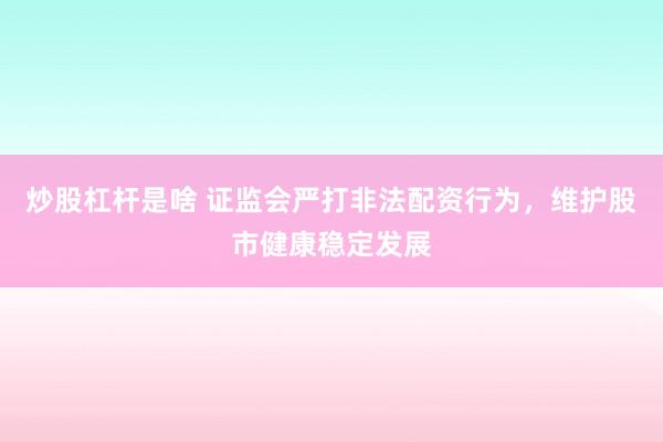 炒股杠杆是啥 证监会严打非法配资行为，维护股市健康稳定发展