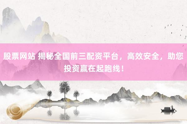 股票网站 揭秘全国前三配资平台，高效安全，助您投资赢在起跑线！