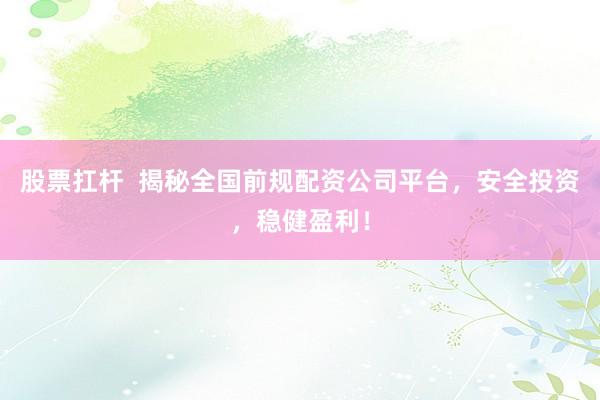 股票扛杆  揭秘全国前规配资公司平台，安全投资，稳健盈利！