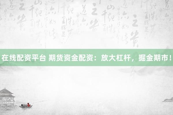 在线配资平台 期货资金配资：放大杠杆，掘金期市！