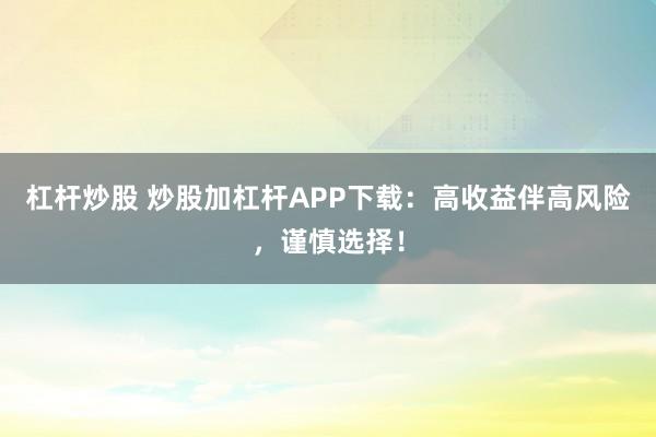 杠杆炒股 炒股加杠杆APP下载：高收益伴高风险，谨慎选择！