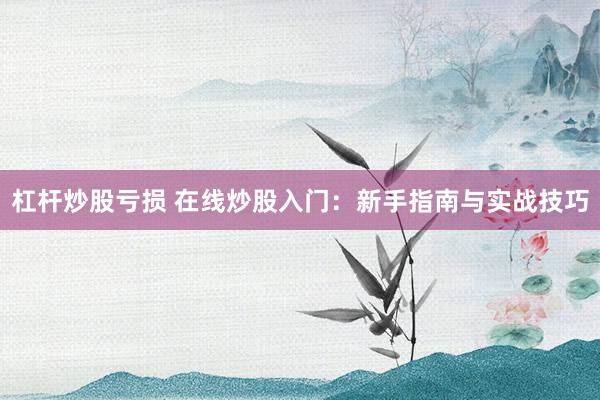 杠杆炒股亏损 在线炒股入门：新手指南与实战技巧
