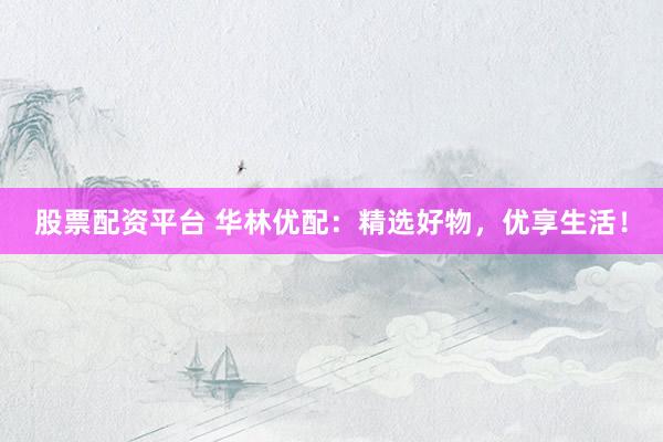 股票配资平台 华林优配：精选好物，优享生活！