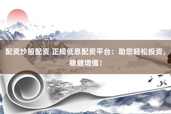 配资炒股配资 正规低息配资平台：助您轻松投资，稳健增值！
