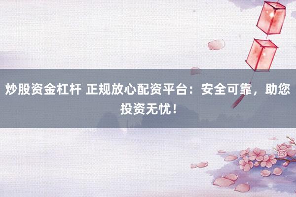炒股资金杠杆 正规放心配资平台：安全可靠，助您投资无忧！