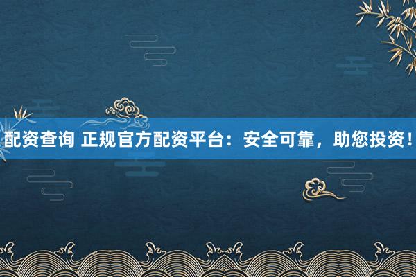 配资查询 正规官方配资平台：安全可靠，助您投资！