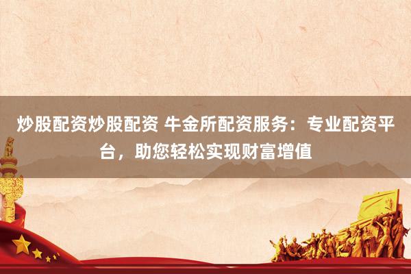 炒股配资炒股配资 牛金所配资服务：专业配资平台，助您轻松实现财富增值