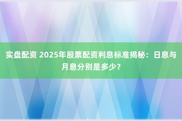 实盘配资 2025年股票配资利息标准揭秘：日息与月息分别是多少？