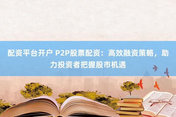 配资平台开户 P2P股票配资：高效融资策略，助力投资者把握股市机遇