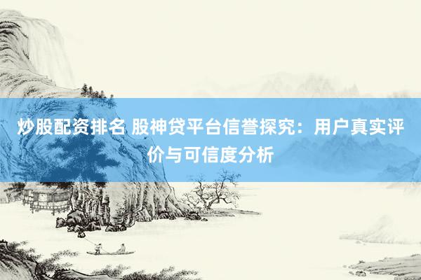 炒股配资排名 股神贷平台信誉探究：用户真实评价与可信度分析