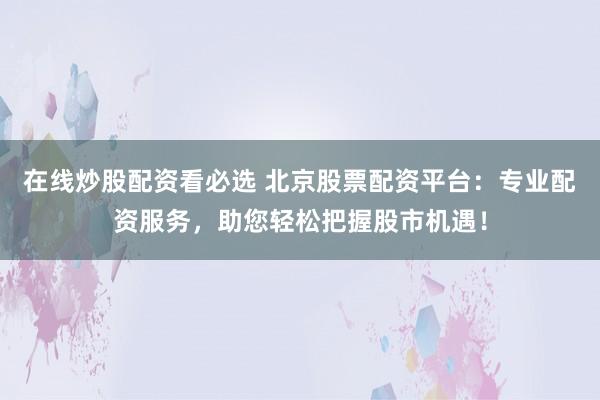 在线炒股配资看必选 北京股票配资平台：专业配资服务，助您轻松把握股市机遇！