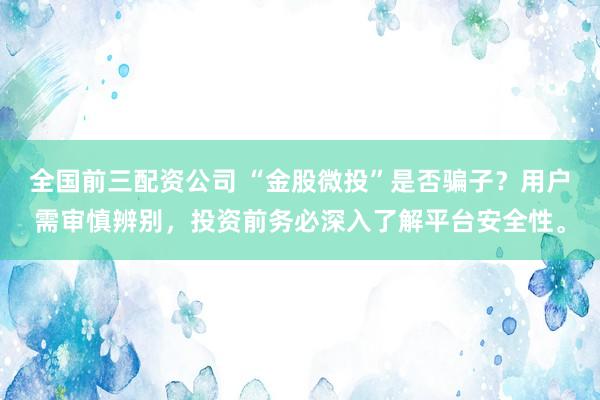 全国前三配资公司 “金股微投”是否骗子？用户需审慎辨别，投资前务必深入了解平台安全性。