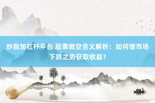 炒股加杠杆平台 股票做空含义解析：如何借市场下跌之势获取收益？