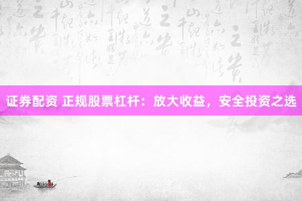 证券配资 正规股票杠杆：放大收益，安全投资之选