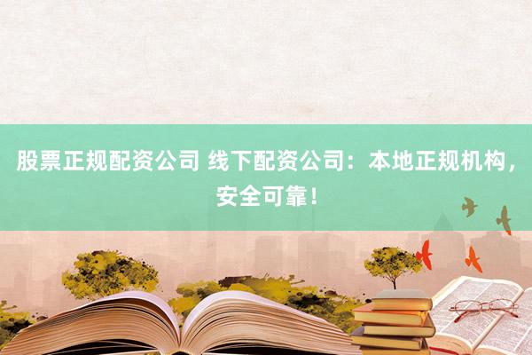 股票正规配资公司 线下配资公司：本地正规机构，安全可靠！